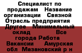 Специалист по продажам › Название организации ­ Связной › Отрасль предприятия ­ Другое › Минимальный оклад ­ 42 000 - Все города Работа » Вакансии   . Амурская обл.,Мазановский р-н